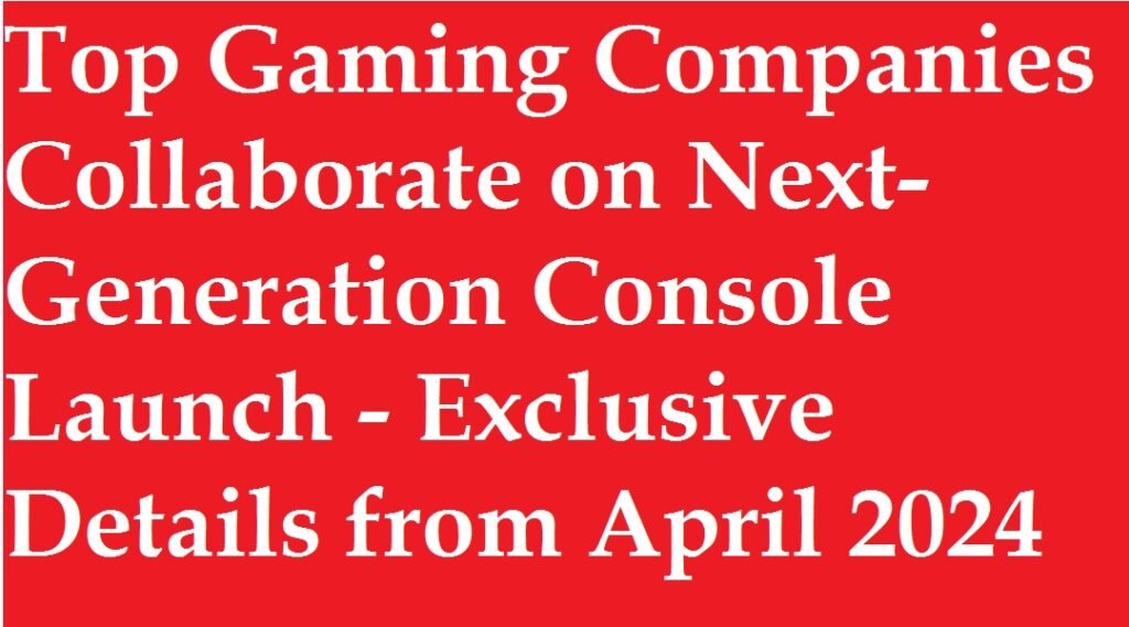 Top Gaming Companies Collaborate on Next-Generation Console Launch - Exclusive Details from April 2024