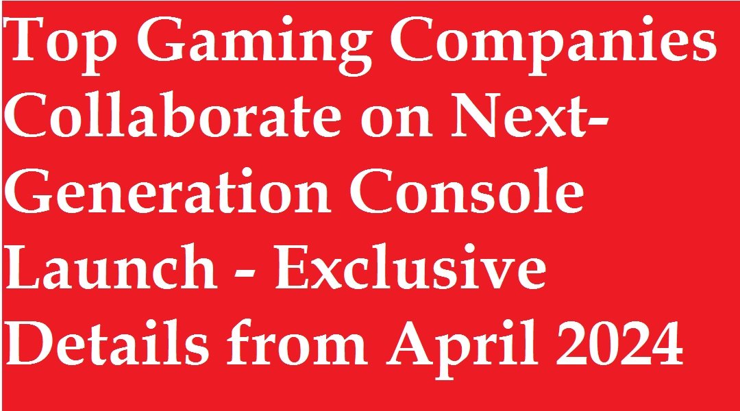 Top Gaming Companies Collaborate on Next-Generation Console Launch – Exclusive Details from April 2024
