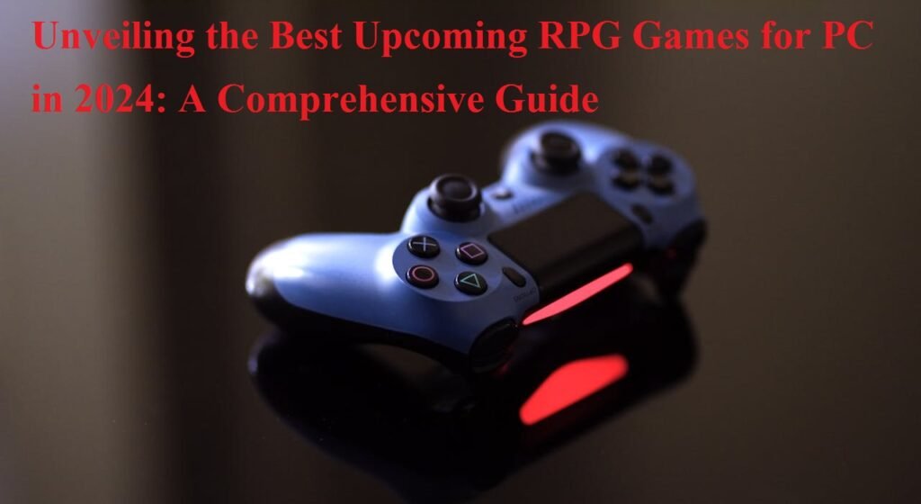 Unveiling the Best Upcoming RPG Games for PC in 2024 A Comprehensive Guide