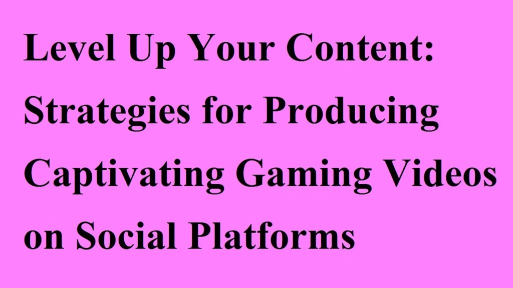 Level Up Your Content: Strategies for Producing Captivating Gaming Videos on Social Platforms