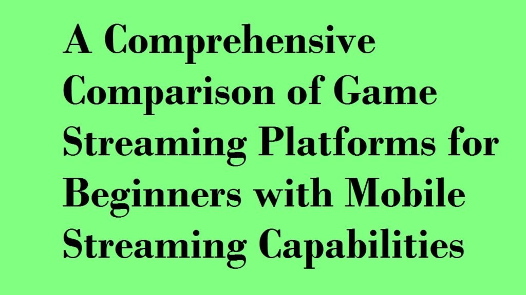 A Comprehensive Comparison of Game Streaming Platforms for Beginners with Mobile Streaming Capabilities